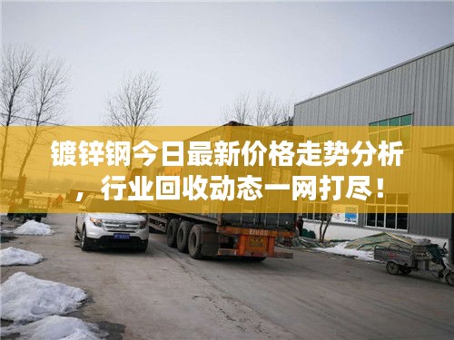 镀锌钢今日最新价格走势分析，行业回收动态一网打尽！