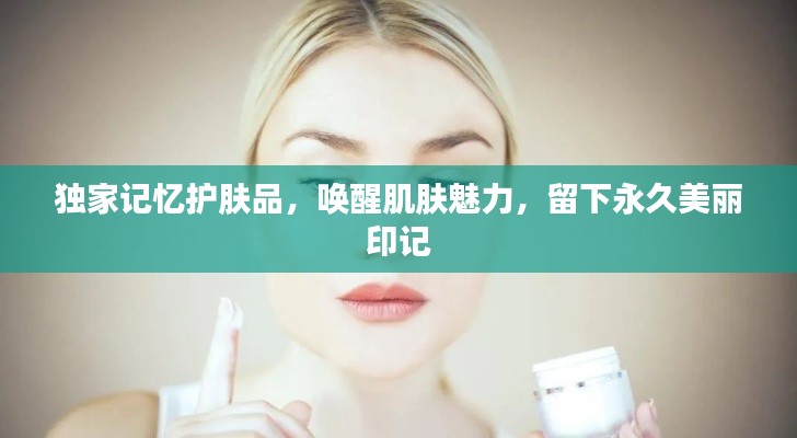 独家记忆护肤品，唤醒肌肤魅力，留下永久美丽印记