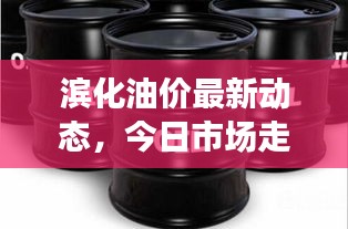 滨化油价最新动态，今日市场走势及影响因素深度解析