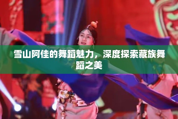 雪山阿佳的舞蹈魅力，深度探索藏族舞蹈之美