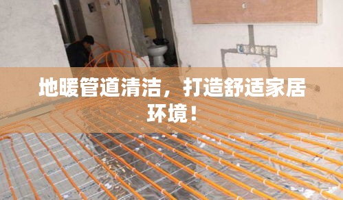 地暖管道清洁，打造舒适家居环境！