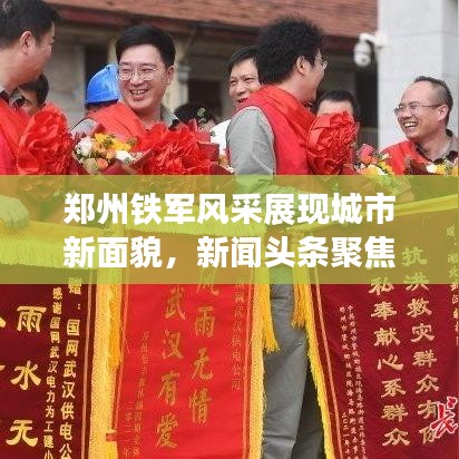 郑州铁军风采展现城市新面貌，新闻头条聚焦新时代力量