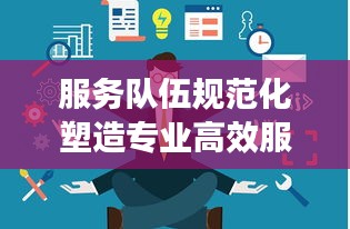 服务队伍规范化塑造专业高效服务团队的力量