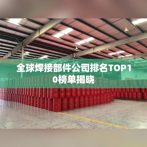 全球焊接部件公司排名TOP10榜单揭晓