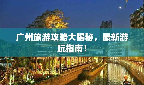 广州旅游攻略大揭秘，最新游玩指南！