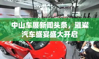 中山车展新闻头条，璀璨汽车盛宴盛大开启
