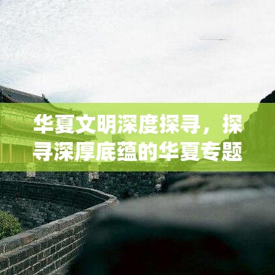 华夏文明深度探寻，探寻深厚底蕴的华夏专题