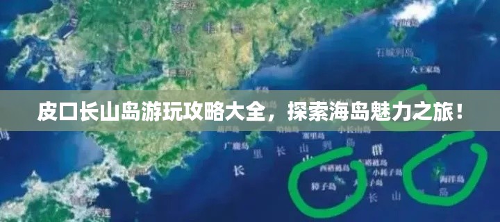 皮口长山岛游玩攻略大全，探索海岛魅力之旅！