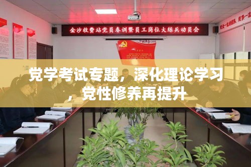 党学考试专题，深化理论学习，党性修养再提升