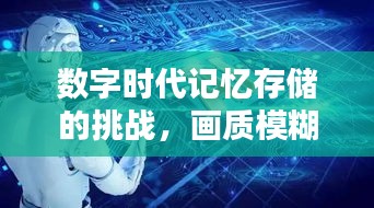 数字时代记忆存储的挑战，画质模糊与独家记忆软件的探索