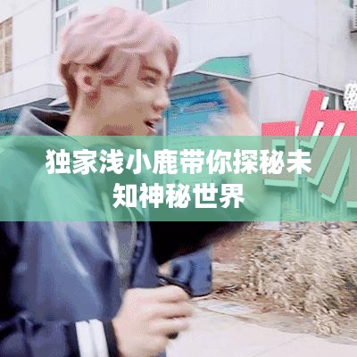 独家浅小鹿带你探秘未知神秘世界