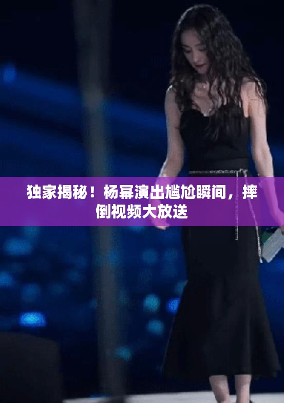 独家揭秘！杨幂演出尴尬瞬间，摔倒视频大放送
