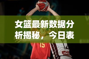 女篮最新数据分析揭秘，今日表现全面解析
