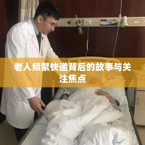 老人频繁快递背后的故事与关注焦点