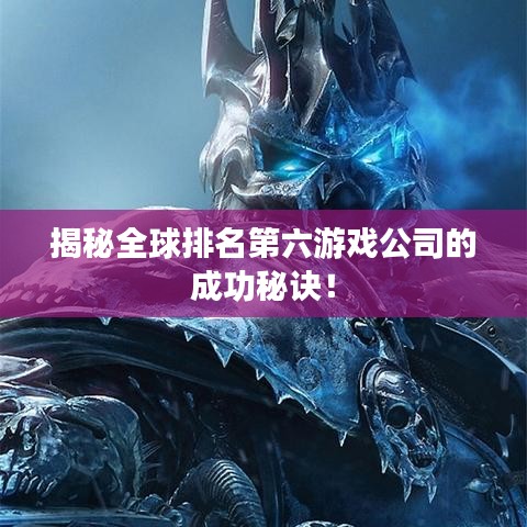 揭秘全球排名第六游戏公司的成功秘诀！