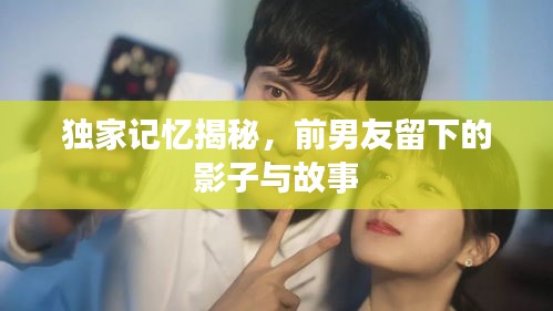 独家记忆揭秘，前男友留下的影子与故事