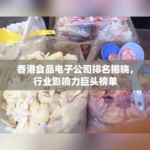 香港食品电子公司排名揭晓，行业影响力巨头榜单