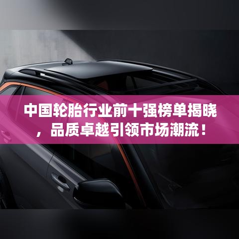 中国轮胎行业前十强榜单揭晓，品质卓越引领市场潮流！
