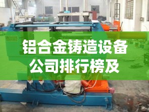 铝合金铸造设备公司排行榜及行业影响力解析