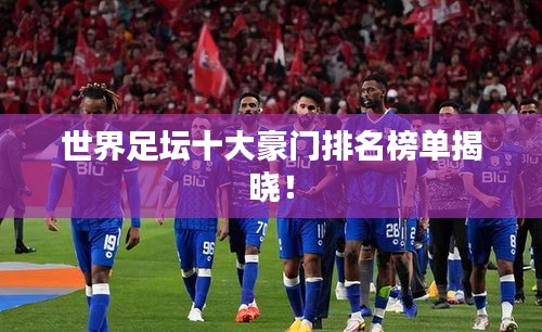 世界足坛十大豪门排名榜单揭晓！