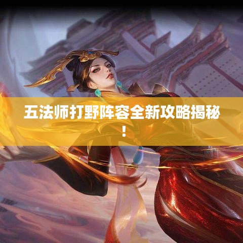 五法师打野阵容全新攻略揭秘！