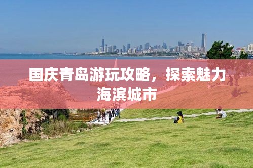 国庆青岛游玩攻略，探索魅力海滨城市