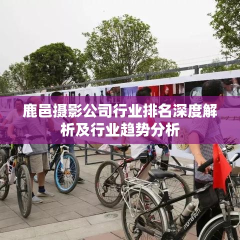 鹿邑摄影公司行业排名深度解析及行业趋势分析