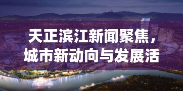 天正滨江新闻聚焦，城市新动向与发展活力涌动