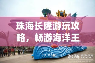 珠海长隆游玩攻略，畅游海洋王国，体验精彩之旅！