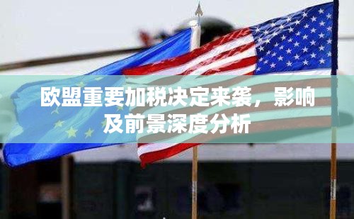 欧盟重要加税决定来袭，影响及前景深度分析