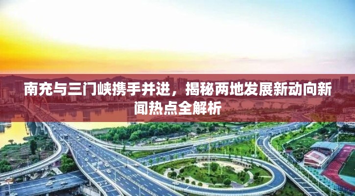 南充与三门峡携手并进，揭秘两地发展新动向新闻热点全解析