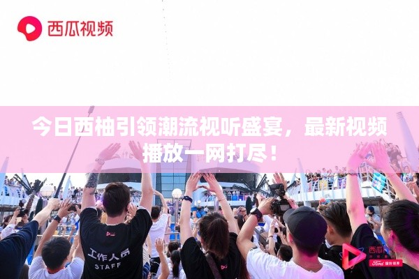 今日西柚引领潮流视听盛宴，最新视频播放一网打尽！