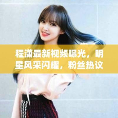 程潇最新视频曝光，明星风采闪耀，粉丝热议不断