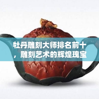 牡丹雕刻大师排名前十，雕刻艺术的辉煌瑰宝闪耀于世