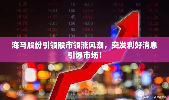 海马股份引领股市领涨风潮，突发利好消息引爆市场！