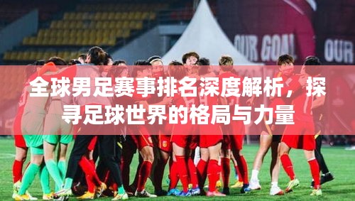 全球男足赛事排名深度解析，探寻足球世界的格局与力量