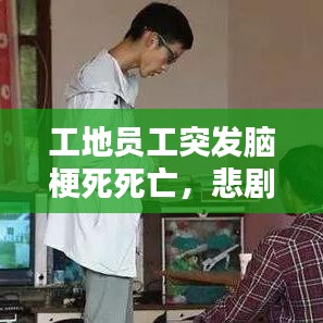 工地员工突发脑梗死死亡，悲剧背后的警醒与反思