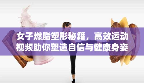 女子燃脂塑形秘籍，高效运动视频助你塑造自信与健康身姿
