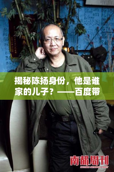 揭秘陈扬身份，他是谁家的儿子？——百度带你探寻真相