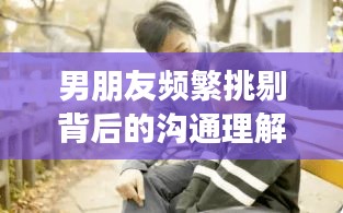 男朋友频繁挑剔背后的沟通理解与成长之道