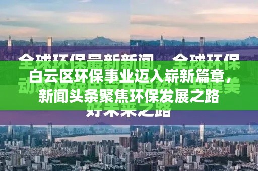 白云区环保事业迈入崭新篇章，新闻头条聚焦环保发展之路