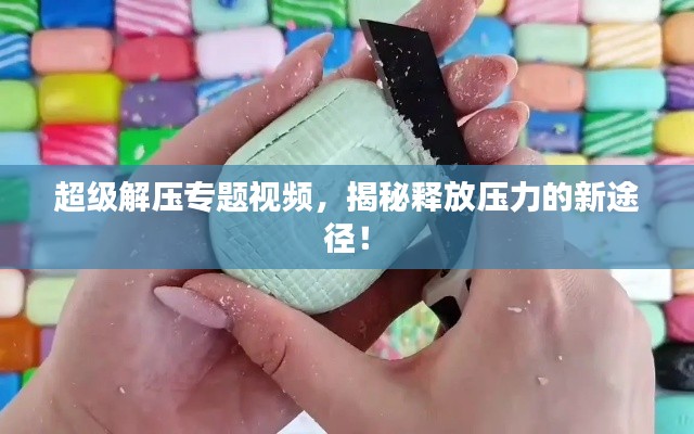 超级解压专题视频，揭秘释放压力的新途径！