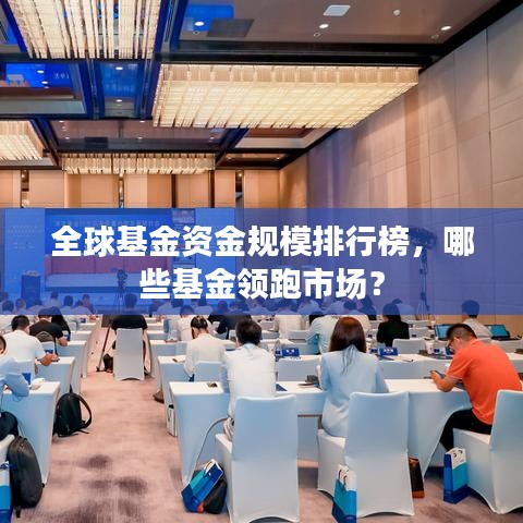 全球基金资金规模排行榜，哪些基金领跑市场？