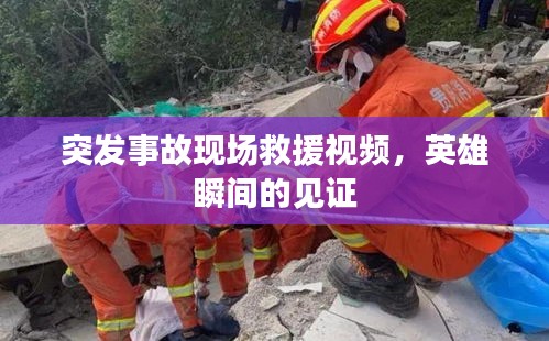 突发事故现场救援视频，英雄瞬间的见证